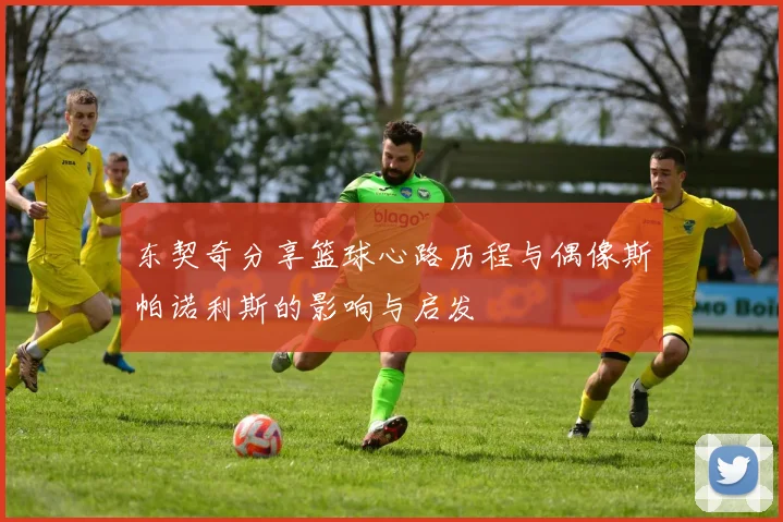 东契奇分享篮球心路历程与偶像斯帕诺利斯的影响与启发