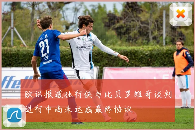欧记报道独行侠与比贝罗维奇谈判进行中尚未达成最终协议