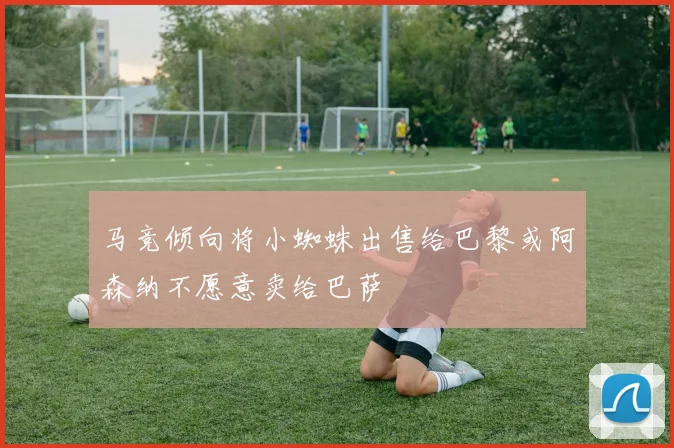 马竞倾向将小蜘蛛出售给巴黎或阿森纳不愿意卖给巴萨