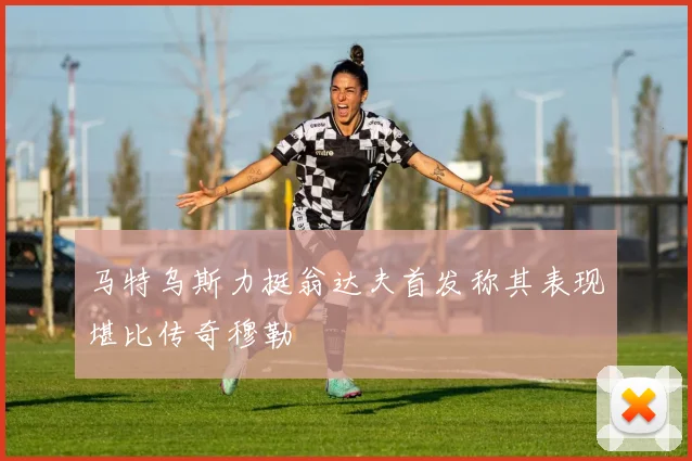 马特乌斯力挺翁达夫首发称其表现堪比传奇穆勒