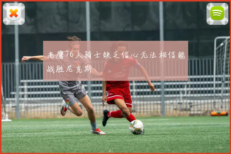 老鹰76人骑士缺乏信心无法相信能战胜尼克斯