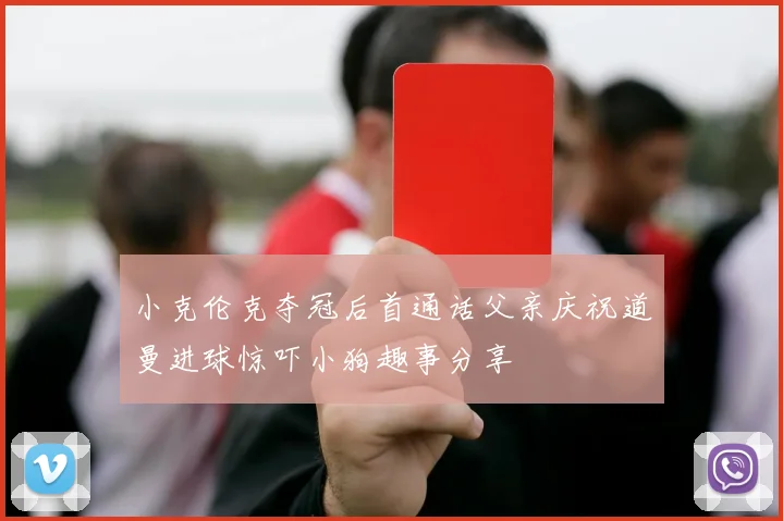 小克伦克夺冠后首通话父亲庆祝道曼进球惊吓小狗趣事分享