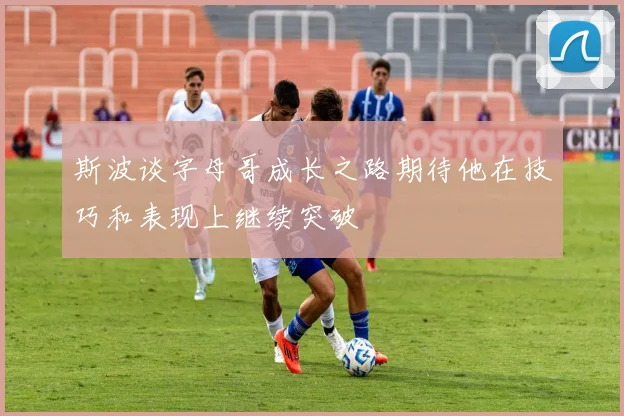 斯波谈字母哥成长之路期待他在技巧和表现上继续突破