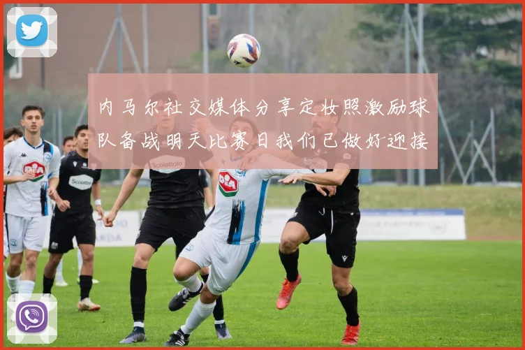 内马尔社交媒体分享定妆照激励球队备战明天比赛日我们已做好迎接挑战的准备
