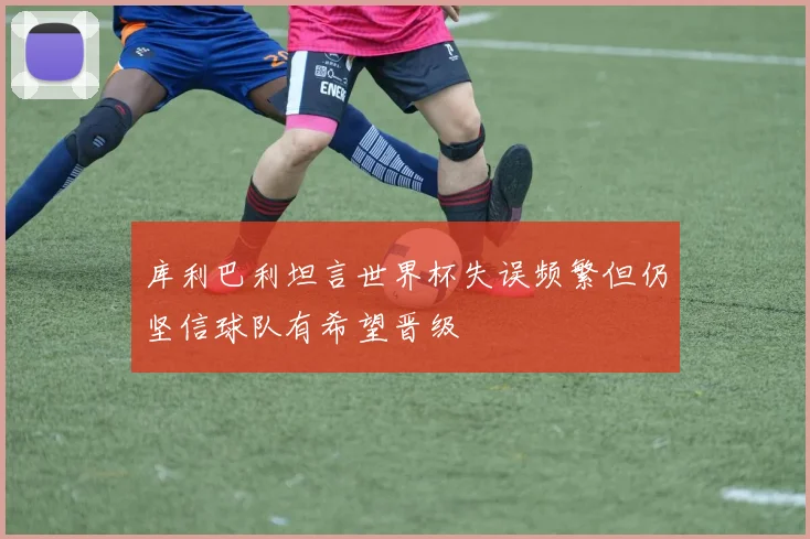库利巴利坦言世界杯失误频繁但仍坚信球队有希望晋级