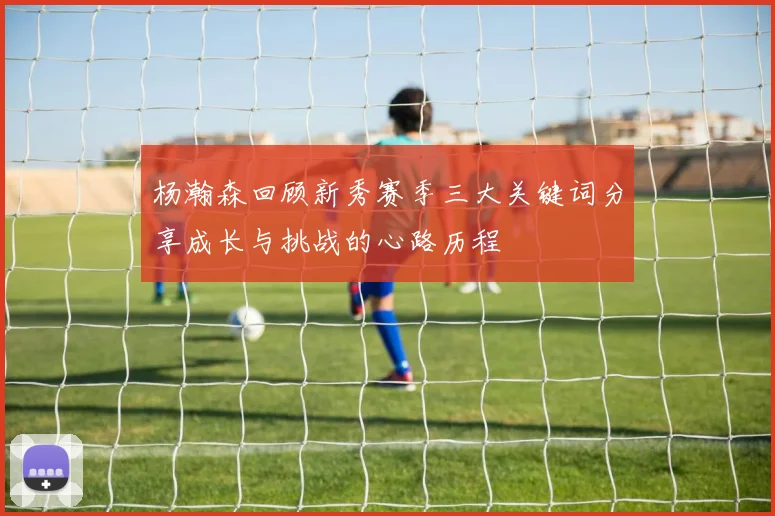 杨瀚森回顾新秀赛季三大关键词分享成长与挑战的心路历程