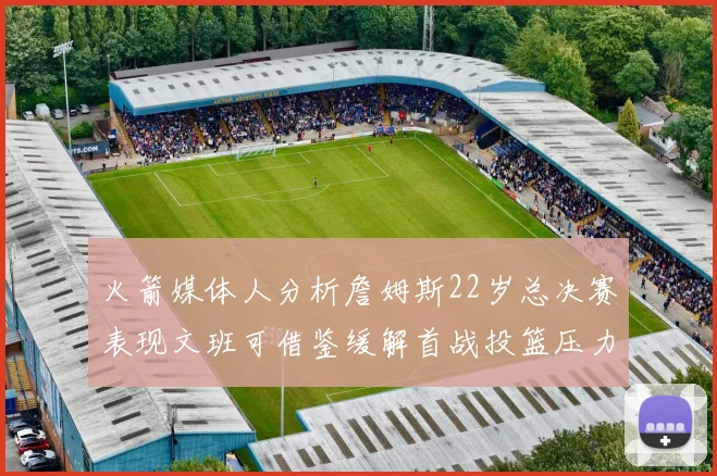火箭媒体人分析詹姆斯22岁总决赛表现文班可借鉴缓解首战投篮压力