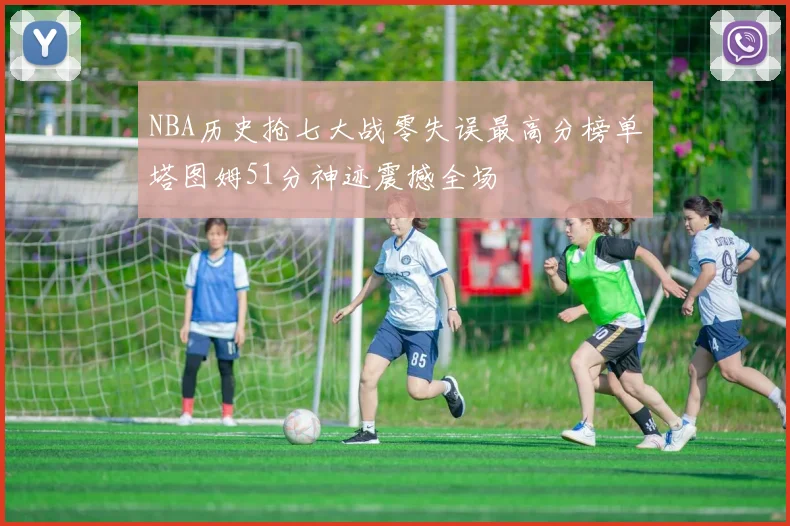 NBA历史抢七大战零失误最高分榜单塔图姆51分神迹震撼全场
