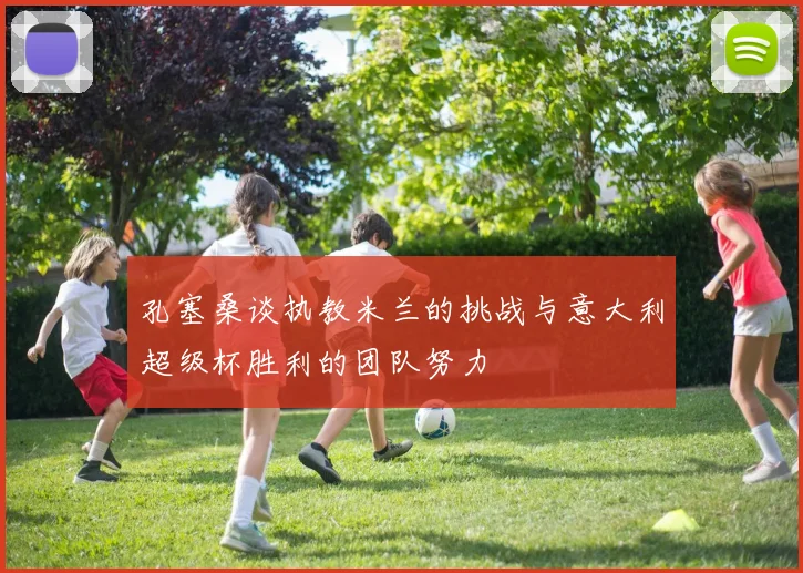 孔塞桑谈执教米兰的挑战与意大利超级杯胜利的团队努力