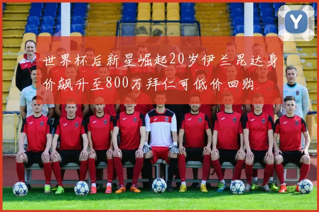 世界杯后新星崛起20岁伊兰昆达身价飙升至800万拜仁可低价回购