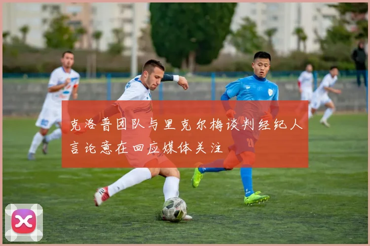 克洛普团队与里克尔梅谈判经纪人言论意在回应媒体关注