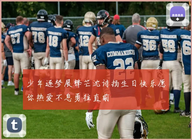 少年逐梦展锋芒沈诗扬生日快乐愿你热爱不息勇往直前