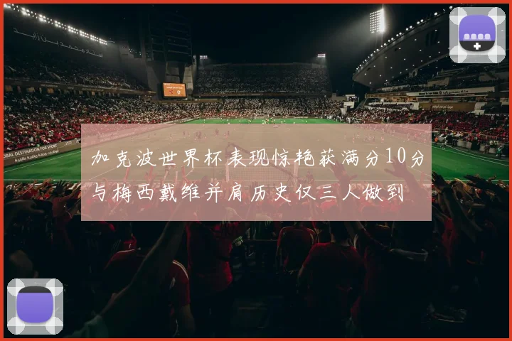 加克波世界杯表现惊艳获满分10分与梅西戴维并肩历史仅三人做到