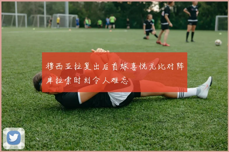 穆西亚拉复出后首球喜悦无比对阵库拉索时刻令人难忘