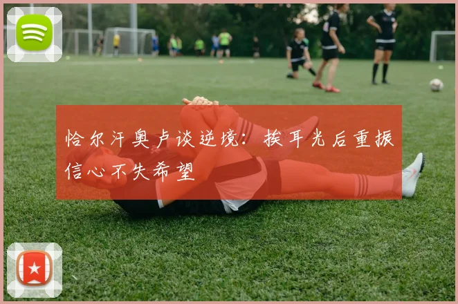 恰尔汗奥卢谈逆境：挨耳光后重振信心不失希望